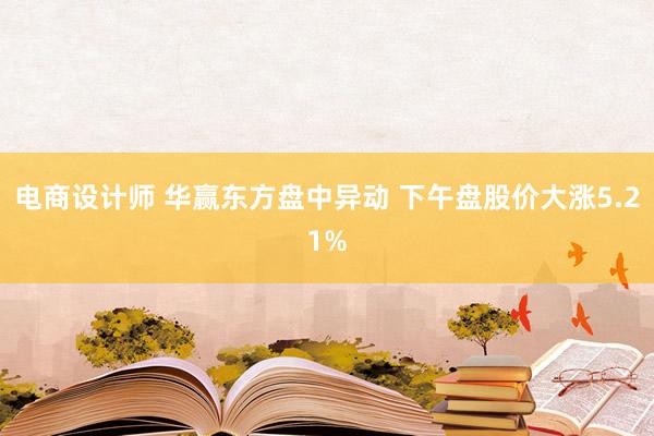 电商设计师 华赢东方盘中异动 下午盘股价大涨5.21%