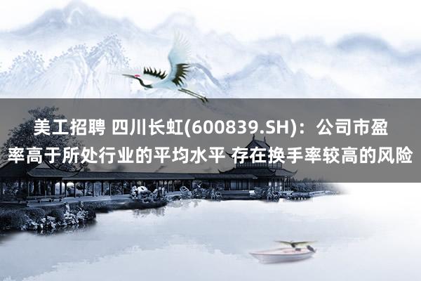 美工招聘 四川长虹(600839.SH)：公司市盈率高于所处行业的平均水平 存在换手率较高的风险