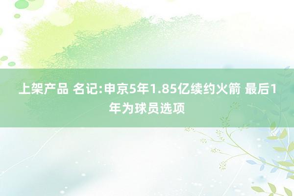 上架产品 名记:申京5年1.85亿续约火箭 最后1年为球员选项